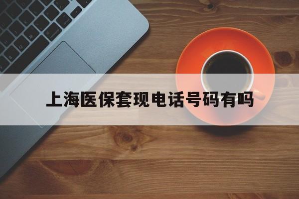 驻马店最新上海医保套现电话号码有吗方法分析(最方便真实的驻马店上海医保卡能套现的地方吗电话方法)