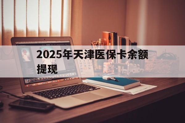 驻马店最新2025年天津医保卡余额提现方法分析(最方便真实的驻马店2025年天津医保卡余额提现多少方法)