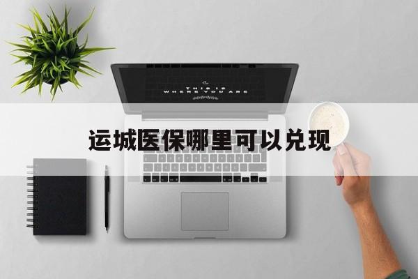 驻马店最新运城医保哪里可以兑现方法分析(最方便真实的驻马店运城医保中心在哪方法)